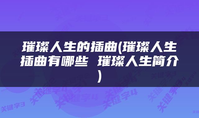 璀璨人生的插曲(璀璨人生插曲有哪些 璀璨人生简介)