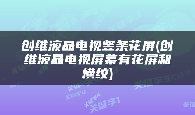 创维液晶电视竖条花屏(创维液晶电视屏幕有花屏和横纹)
