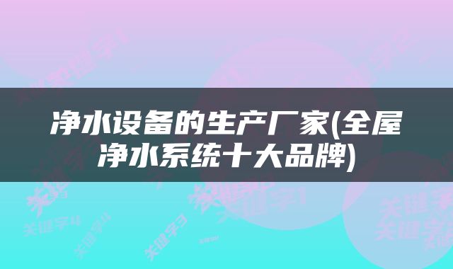净水设备的生产厂家(全屋净水系统十大品牌)