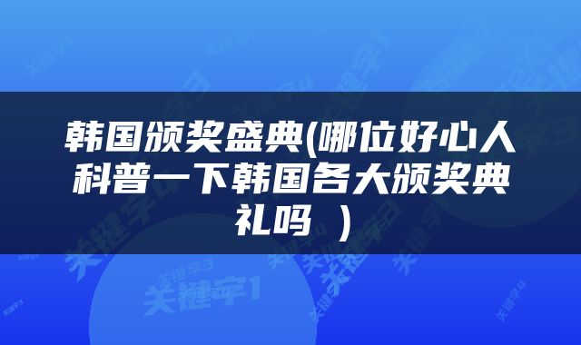 韩国颁奖盛典(哪位好心人科普一下韩国各大颁奖典礼吗 )