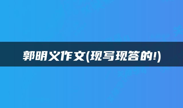 郭明义作文(现写现答的!)