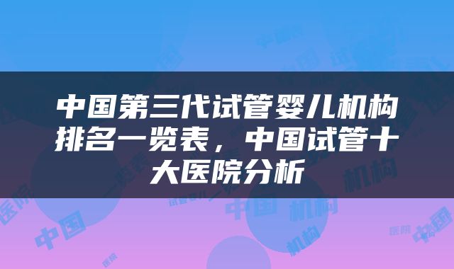 中国第三代试管婴儿机构排名一览表，中国试管十大医院分析