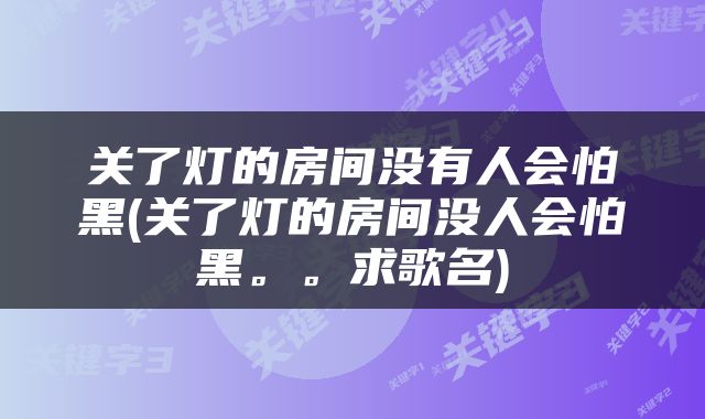 关了灯的房间没有人会怕黑(关了灯的房间没人会怕黑。。求歌名)