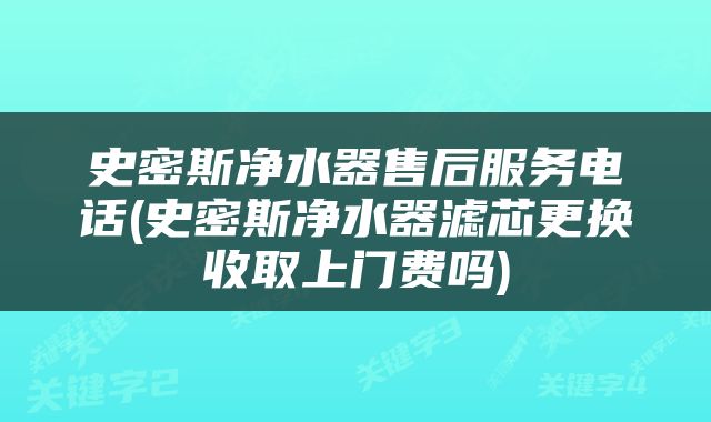 史密斯净水器售后服务电话(史密斯净水器滤芯更换收取上门费吗)