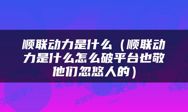 顺联动力是什么（顺联动力是什么怎么破平台也敬他们忽悠人的）