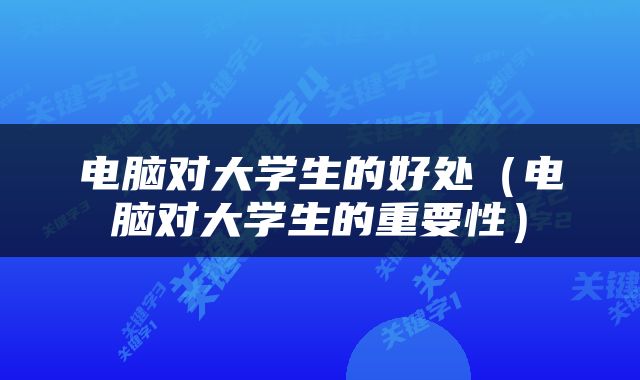 电脑对大学生的好处（电脑对大学生的重要性）