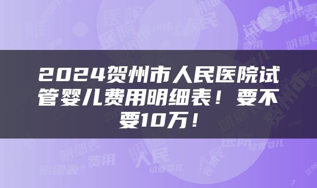 2024贺州市人民医院试管婴儿费用明细表！要不要10万！