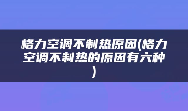 格力空调不制热原因(格力空调不制热的原因有六种)