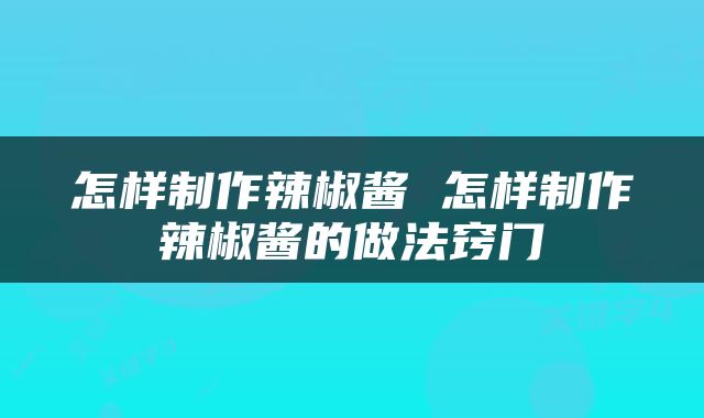 怎样制作辣椒酱 怎样制作辣椒酱的做法窍门
