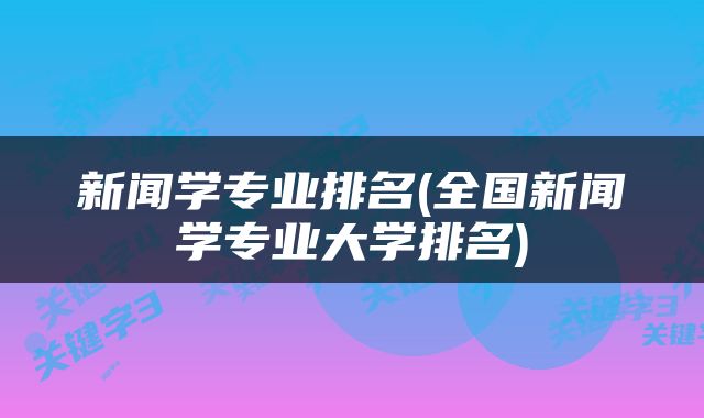 新闻学专业排名(全国新闻学专业大学排名)