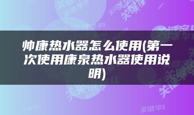 帅康热水器怎么使用(第一次使用康泉热水器使用说明)