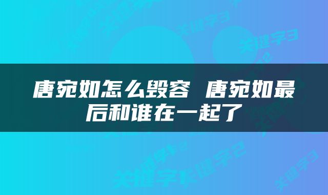 唐宛如怎么毁容 唐宛如最后和谁在一起了