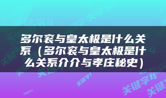 多尔衮与皇太极是什么关系（多尔衮与皇太极是什么关系介介与孝庄秘史）