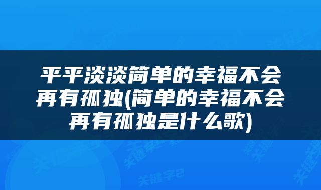 平平淡淡简单的幸福不会再有孤独(简单的幸福不会再有孤独是什么歌)