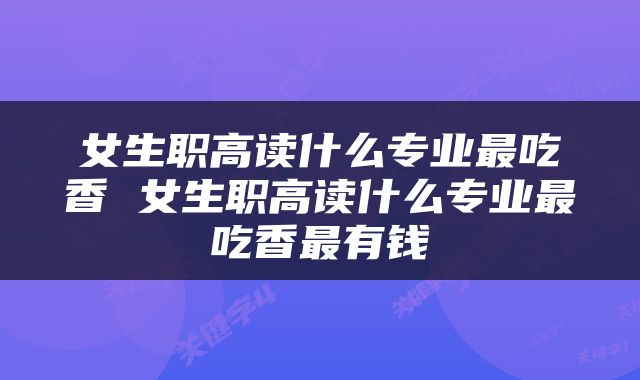 女生职高读什么专业最吃香 女生职高读什么专业最吃香最有钱