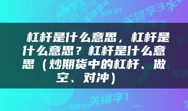  杠杆是什么意思，杠杆是什么意思？杠杆是什么意思（炒期货中的杠杆、做空、对冲） 