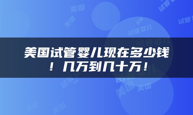 美国试管婴儿现在多少钱！几万到几十万！