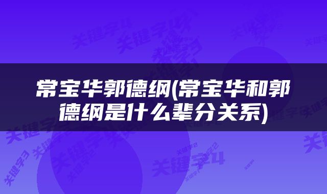 常宝华郭德纲(常宝华和郭德纲是什么辈分关系)