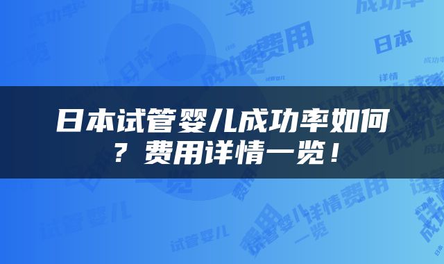 日本试管婴儿成功率如何？费用详情一览！
