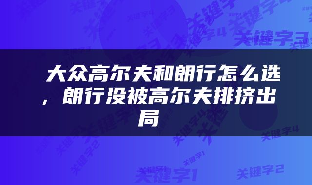  大众高尔夫和朗行怎么选，朗行没被高尔夫排挤出局 