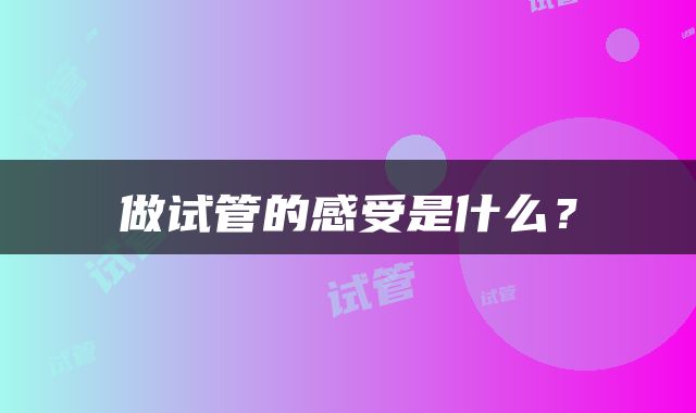 做试管的感受是什么？
