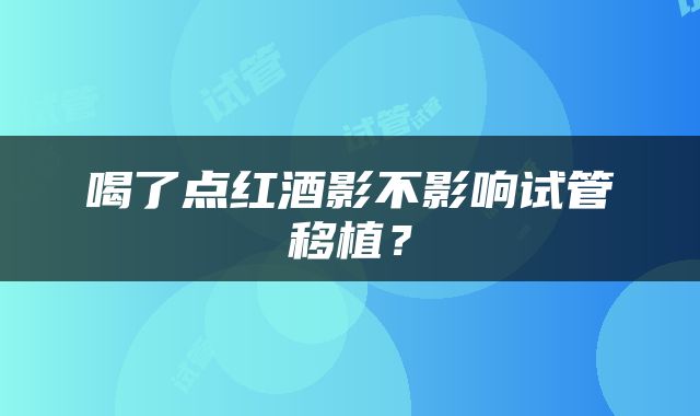 喝了点红酒影不影响试管移植？