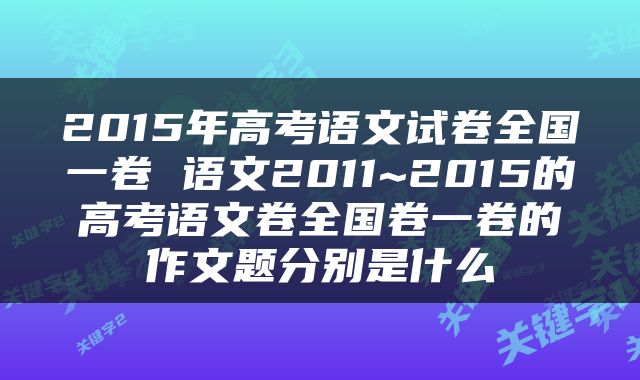 2015年高考语文试卷全国一卷 语文2011~2015的高考语文卷全国卷一卷的作文题分别是什么