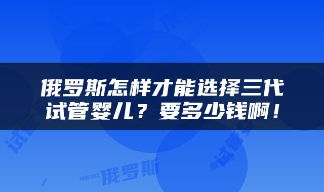 俄罗斯怎样才能选择三代试管婴儿？要多少钱啊！