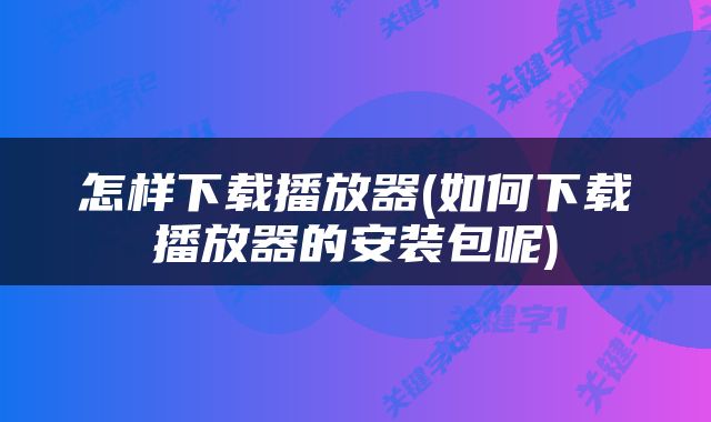 怎样下载播放器(如何下载播放器的安装包呢)