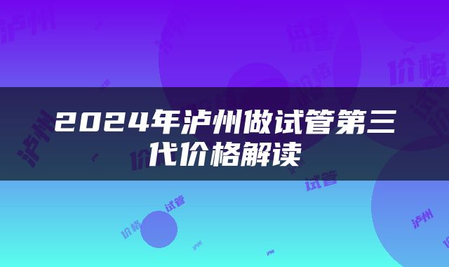 2024年泸州做试管第三代价格解读