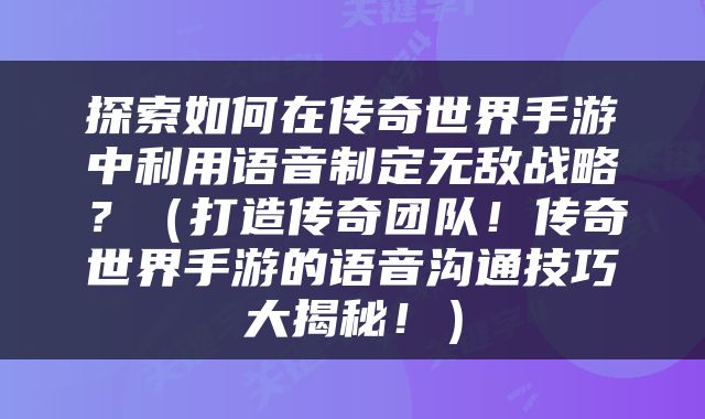 探索如何在传奇世界手游中利用语音制定无敌战略？（打造传奇团队！传奇世界手游的语音沟通技巧大揭秘！）