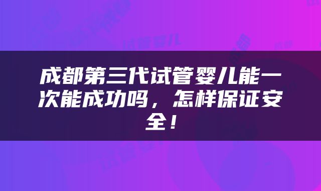 成都第三代试管婴儿能一次能成功吗，怎样保证安全！