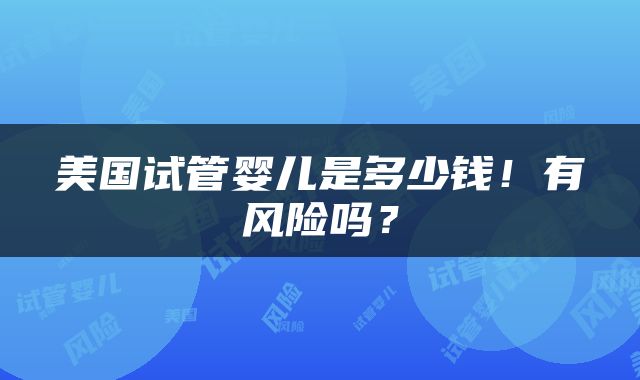美国试管婴儿是多少钱！有风险吗？