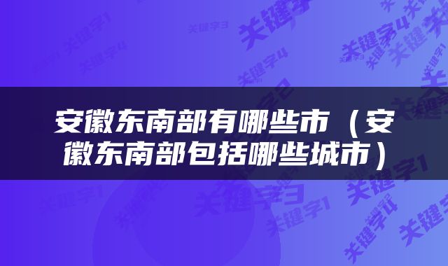安徽东南部有哪些市（安徽东南部包括哪些城市）