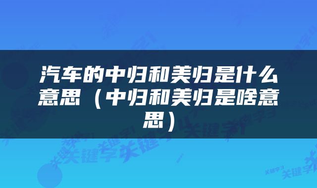 汽车的中归和美归是什么意思（中归和美归是啥意思）