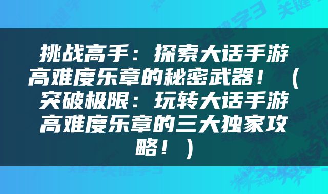 挑战高手：探索大话手游高难度乐章的秘密武器！（突破极限：玩转大话手游高难度乐章的三大独家攻略！）
