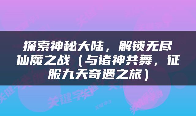 探索神秘大陆，解锁无尽仙魔之战（与诸神共舞，征服九天奇遇之旅）