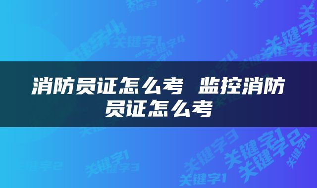 消防员证怎么考 监控消防员证怎么考