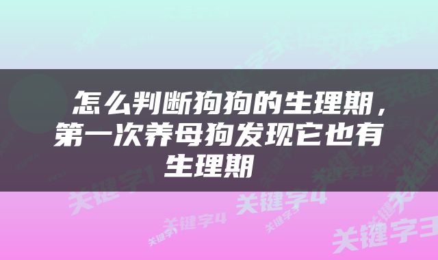  怎么判断狗狗的生理期，第一次养母狗发现它也有生理期 