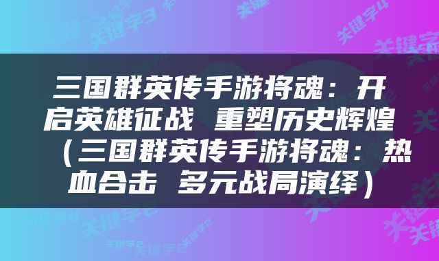 三国群英传手游将魂：开启英雄征战 重塑历史辉煌（三国群英传手游将魂：热血合击 多元战局演绎）