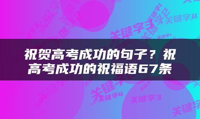 祝贺高考成功的句子？祝高考成功的祝福语67条