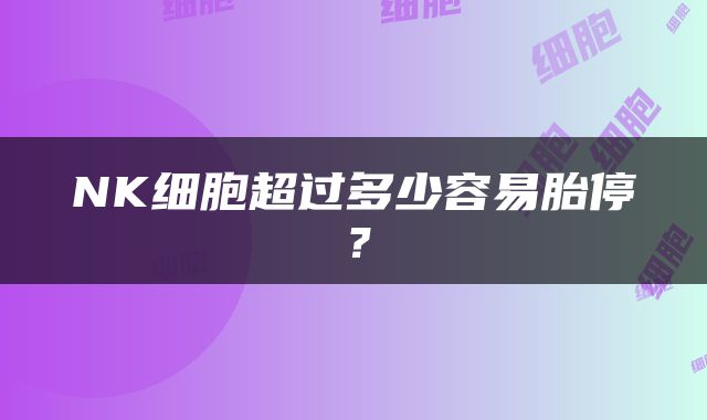 NK细胞超过多少容易胎停？