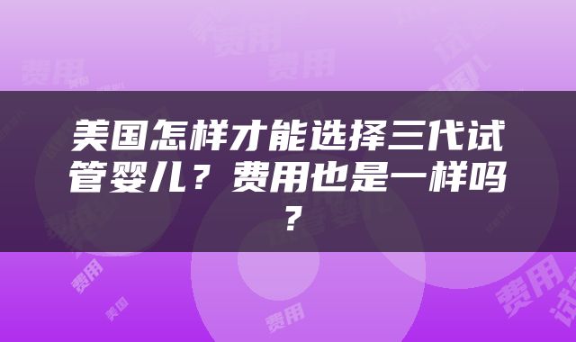 美国怎样才能选择三代试管婴儿？费用也是一样吗？