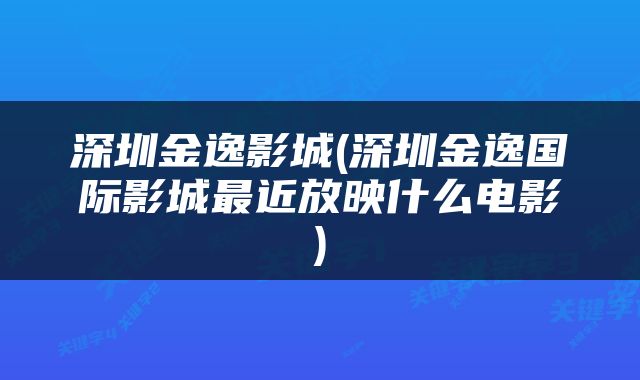 深圳金逸影城(深圳金逸国际影城最近放映什么电影)