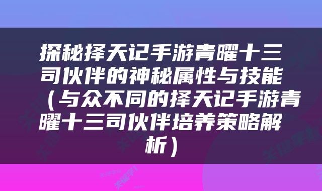 探秘择天记手游青曜十三司伙伴的神秘属性与技能（与众不同的择天记手游青曜十三司伙伴培养策略解析）