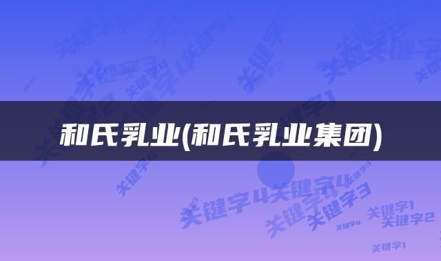 和氏乳业(和氏乳业集团)