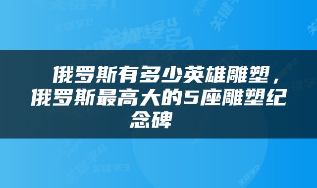 俄罗斯有多少英雄雕塑,俄罗斯最高大的5座雕塑纪念碑