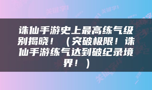 诛仙手游史上最高练气级别揭晓！（突破极限！诛仙手游练气达到破纪录境界！）