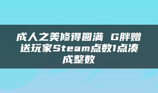 成人之美修得圆满 G胖赠送玩家Steam点数1点凑成整数