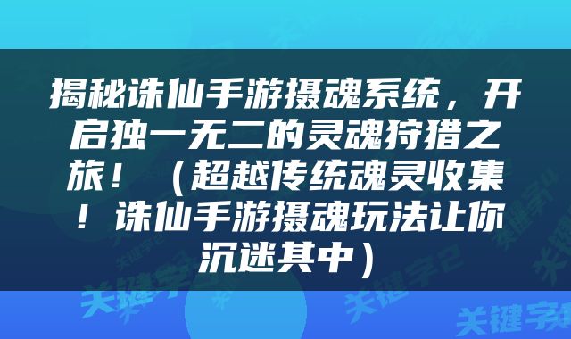 揭秘诛仙手游摄魂系统，开启独一无二的灵魂狩猎之旅！（超越传统魂灵收集！诛仙手游摄魂玩法让你沉迷其中）